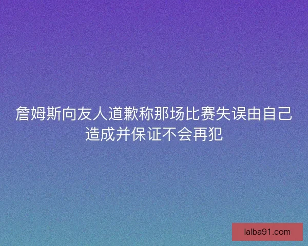 詹姆斯向友人道歉称那场比赛失误由自己造成并保证不会再犯 詹姆斯向友人道歉称那场比赛失误由自己造成并保证不会再犯