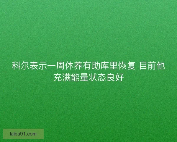 科尔表示一周休养有助库里恢复 目前他充满能量状态良好