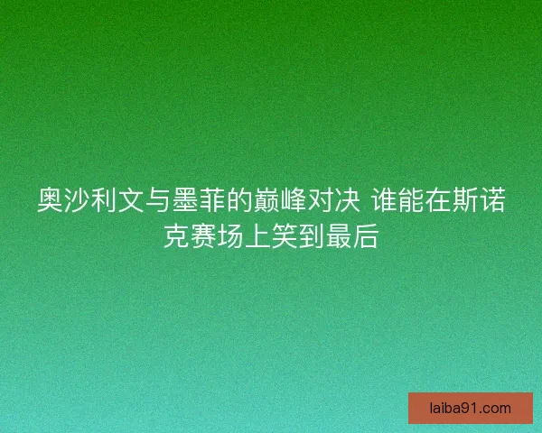 奥沙利文与墨菲的巅峰对决 谁能在斯诺克赛场上笑到最后 奥沙利文与墨菲的巅峰对决 谁能在斯诺克赛场上笑到最后
