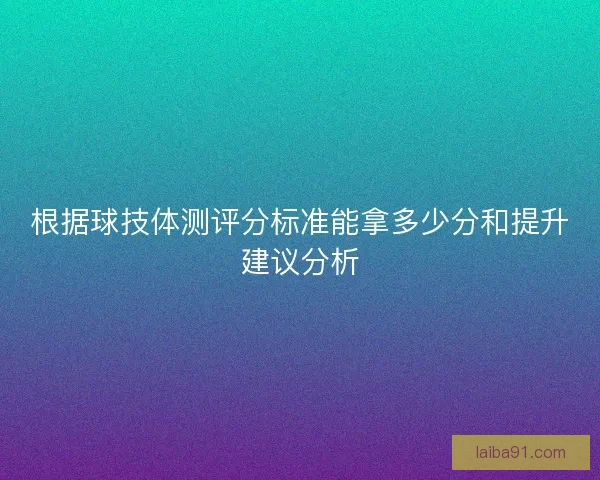 根据球技体测评分标准能拿多少分和提升建议分析 根据球技体测评分标准能拿多少分和提升建议分析