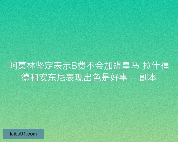 阿莫林坚定表示B费不会加盟皇马 拉什福德和安东尼表现出色是好事 - 副本