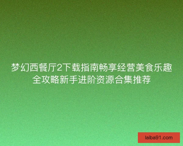 梦幻西餐厅2下载指南畅享经营美食乐趣全攻略新手进阶资源合集推荐 梦幻西餐厅2下载指南畅享经营美食乐趣全攻略新手进阶资源合集推荐