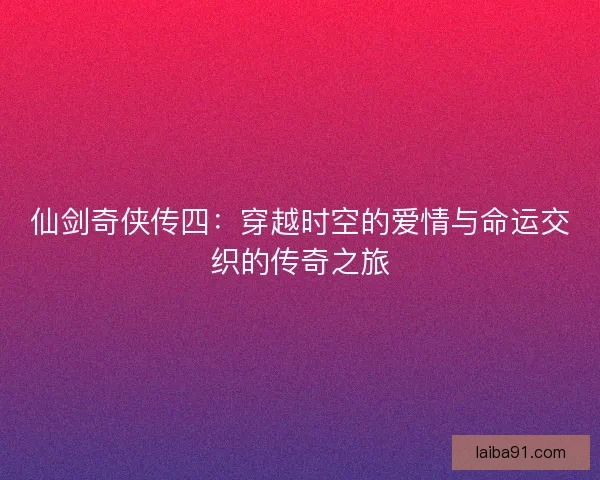 仙剑奇侠传四：穿越时空的爱情与命运交织的传奇之旅