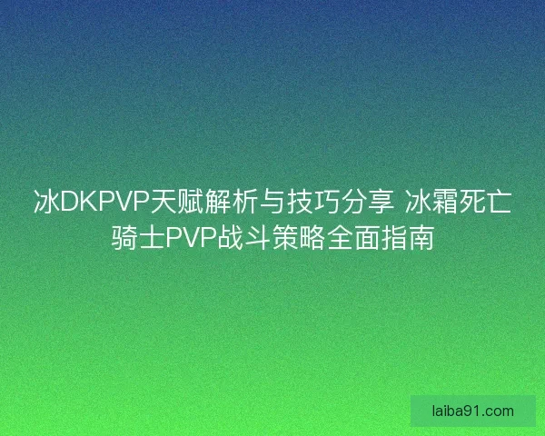 冰DKPVP天赋解析与技巧分享 冰霜死亡骑士PVP战斗策略全面指南 冰DKPVP天赋解析与技巧分享 冰霜死亡骑士PVP战斗策略全面指南