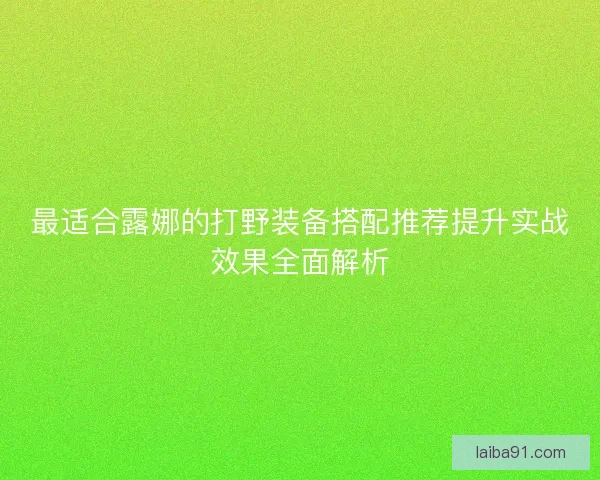 最适合露娜的打野装备搭配推荐提升实战效果全面解析