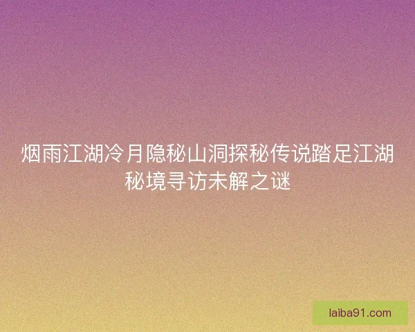 烟雨江湖冷月隐秘山洞探秘传说踏足江湖秘境寻访未解之谜