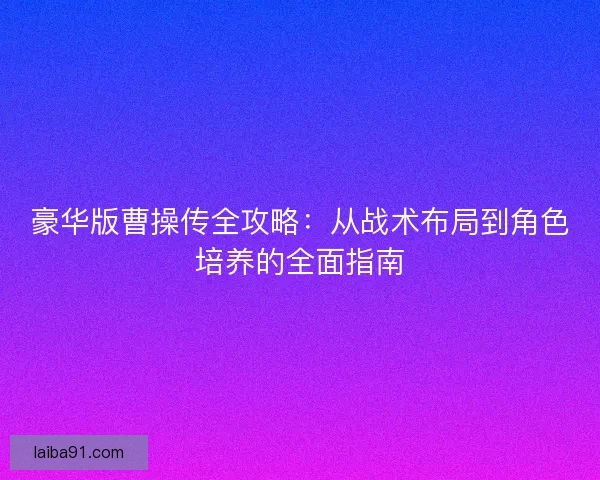 豪华版曹操传全攻略：从战术布局到角色培养的全面指南