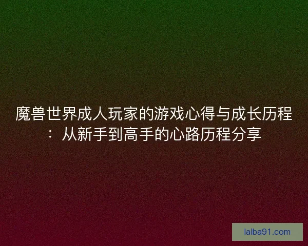 魔兽世界成人玩家的游戏心得与成长历程：从新手到高手的心路历程分享