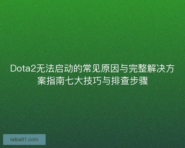 Dota2无法启动的常见原因与完整解决方案指南七大技巧与排查步骤