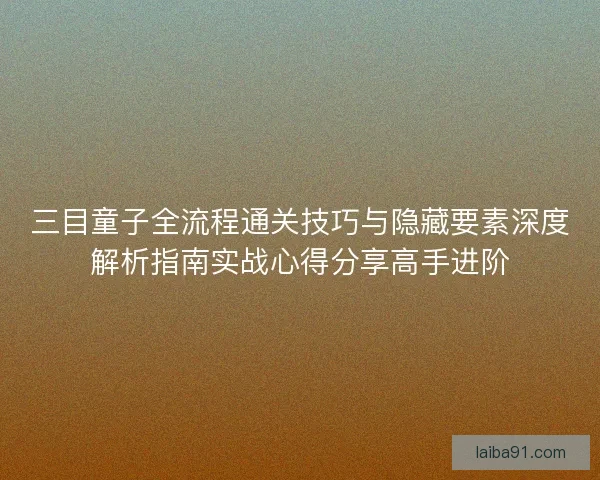 三目童子全流程通关技巧与隐藏要素深度解析指南实战心得分享高手进阶