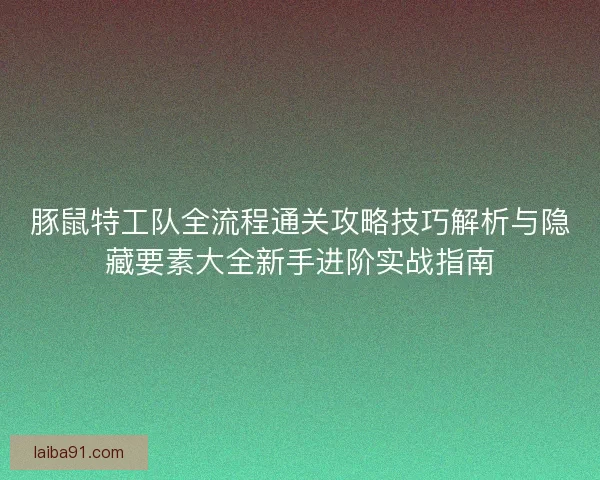 豚鼠特工队全流程通关攻略技巧解析与隐藏要素大全新手进阶实战指南