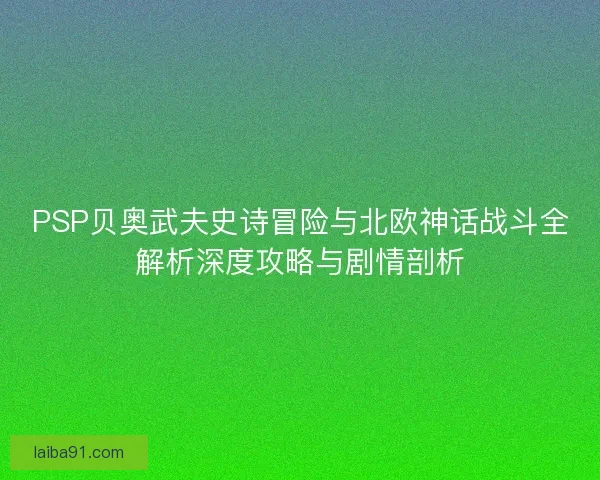 PSP贝奥武夫史诗冒险与北欧神话战斗全解析深度攻略与剧情剖析