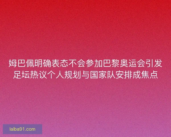 姆巴佩明确表态不会参加巴黎奥运会引发足坛热议个人规划与国家队安排成焦点