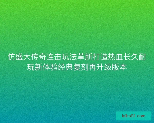 仿盛大传奇连击玩法革新打造热血长久耐玩新体验经典复刻再升级版本