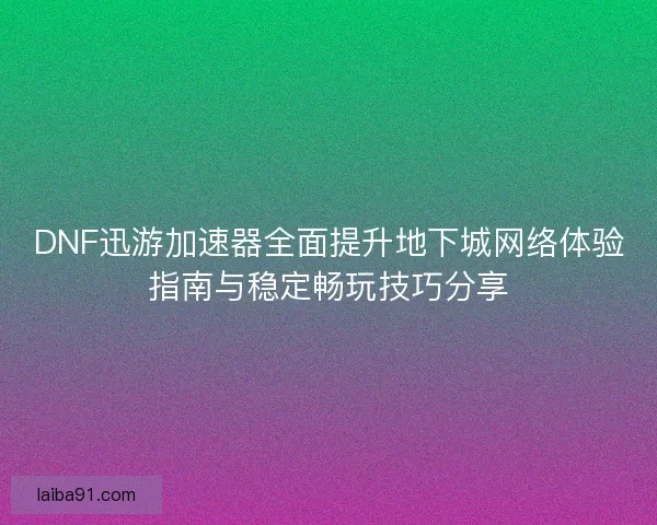 DNF迅游加速器全面提升地下城网络体验指南与稳定畅玩技巧分享