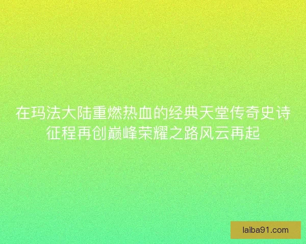 在玛法大陆重燃热血的经典天堂传奇史诗征程再创巅峰荣耀之路风云再起