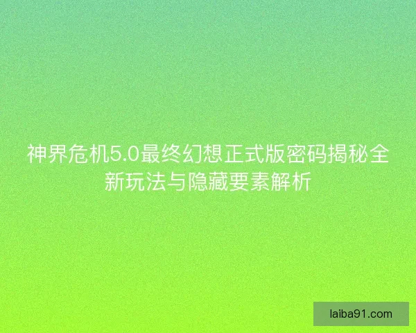神界危机5.0最终幻想正式版密码揭秘全新玩法与隐藏要素解析 神界危机5.0最终幻想正式版密码揭秘全新玩法与隐藏要素解析