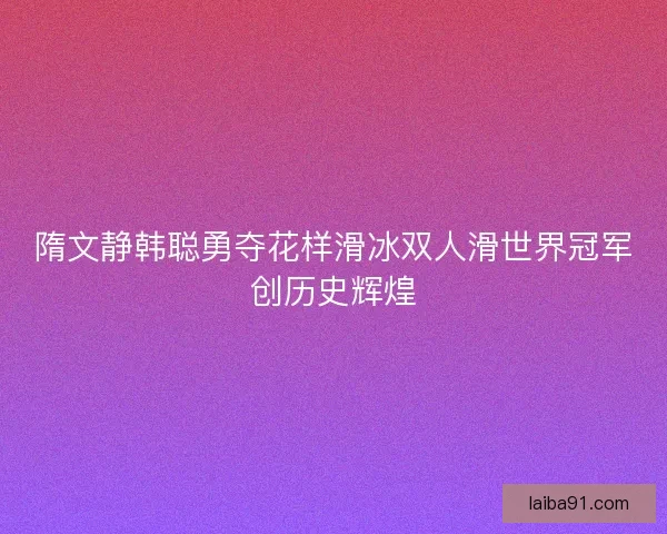 隋文静韩聪勇夺花样滑冰双人滑世界冠军创历史辉煌