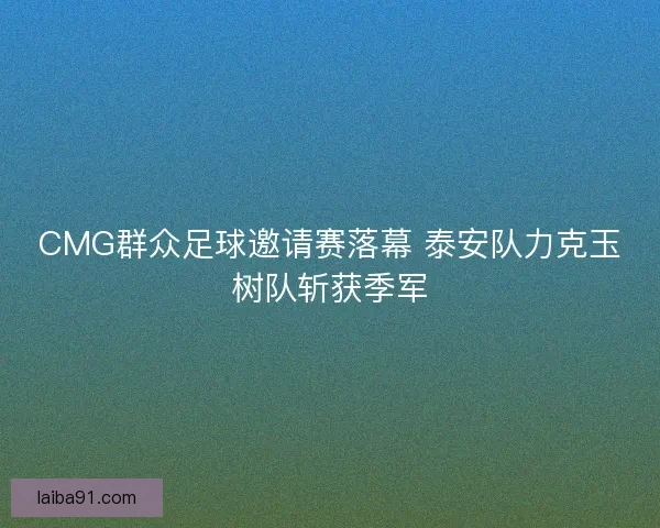 CMG群众足球邀请赛落幕 泰安队力克玉树队斩获季军