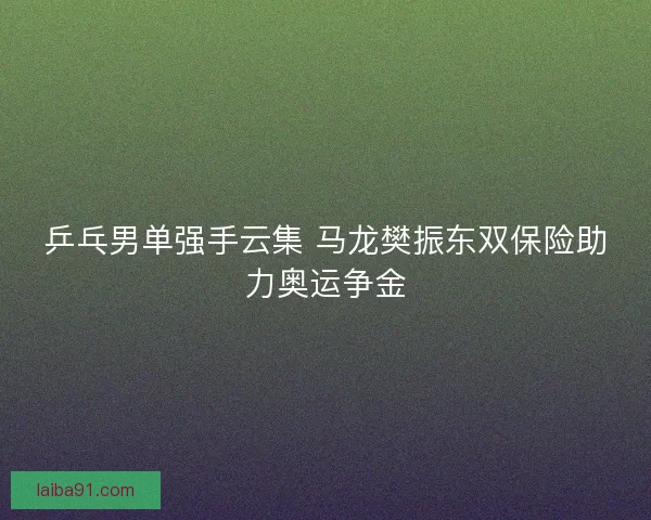 乒乓男单强手云集 马龙樊振东双保险助力奥运争金 乒乓男单强手云集 马龙樊振东双保险助力奥运争金