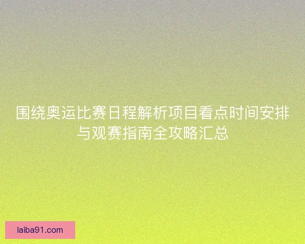 围绕奥运比赛日程解析项目看点时间安排与观赛指南全攻略汇总
