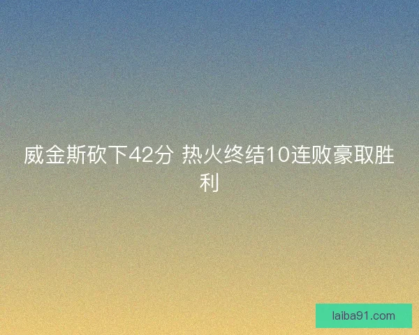 威金斯砍下42分 热火终结10连败豪取胜利