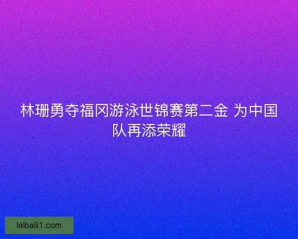林珊勇夺福冈游泳世锦赛第二金 为中国队再添荣耀
