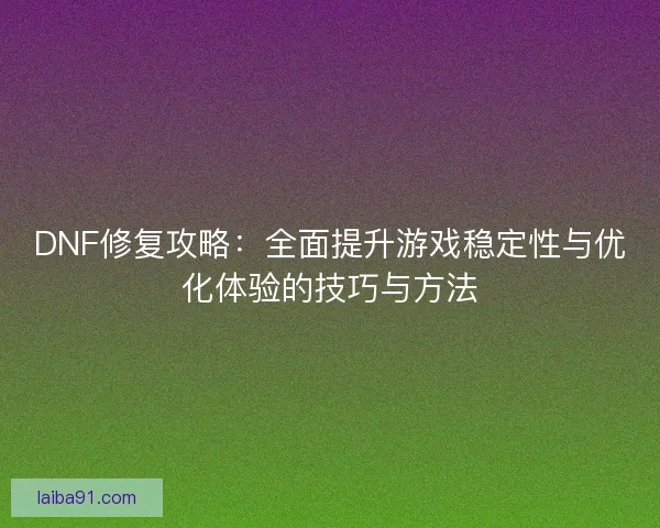DNF修复攻略：全面提升游戏稳定性与优化体验的技巧与方法