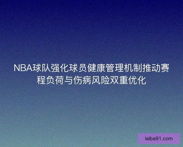 NBA球队强化球员健康管理机制推动赛程负荷与伤病风险双重优化 NBA球队强化球员健康管理机制推动赛程负荷与伤病风险双重优化