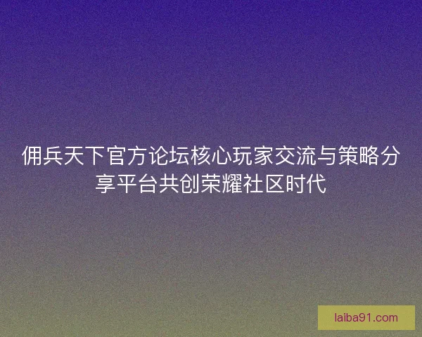 佣兵天下官方论坛核心玩家交流与策略分享平台共创荣耀社区时代