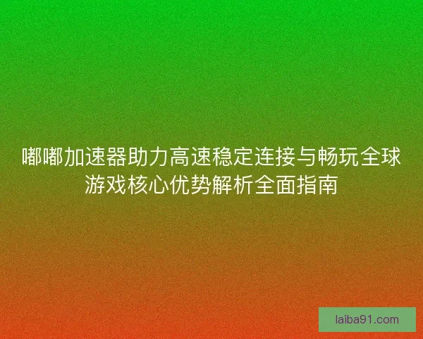 嘟嘟加速器助力高速稳定连接与畅玩全球游戏核心优势解析全面指南 嘟嘟加速器助力高速稳定连接与畅玩全球游戏核心优势解析全面指南