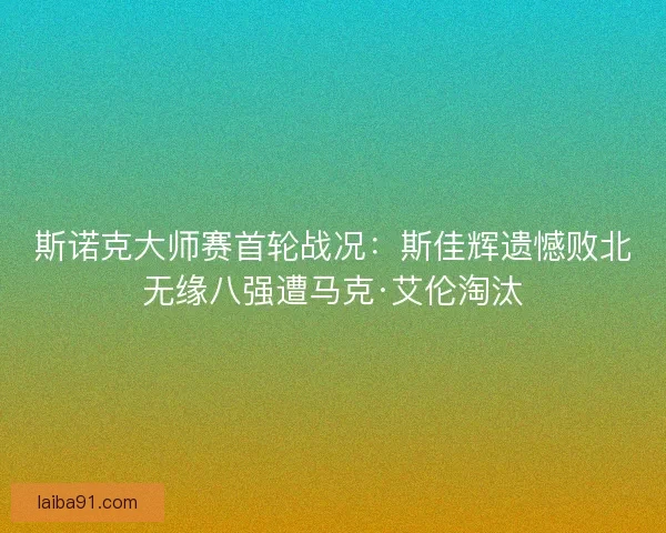 斯诺克大师赛首轮战况：斯佳辉遗憾败北无缘八强遭马克·艾伦淘汰