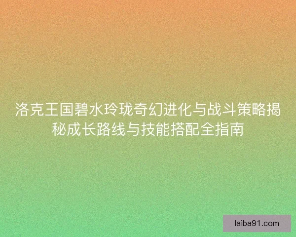 洛克王国碧水玲珑奇幻进化与战斗策略揭秘成长路线与技能搭配全指南 洛克王国碧水玲珑奇幻进化与战斗策略揭秘成长路线与技能搭配全指南