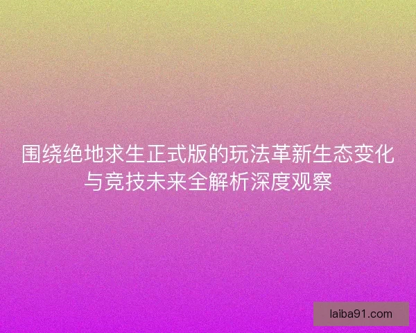 围绕绝地求生正式版的玩法革新生态变化与竞技未来全解析深度观察