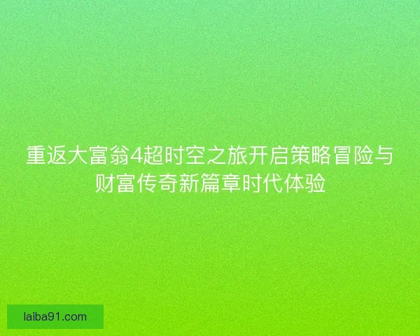 重返大富翁4超时空之旅开启策略冒险与财富传奇新篇章时代体验