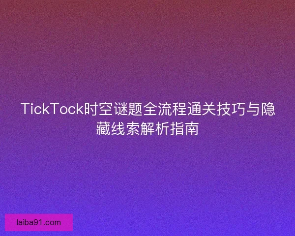 TickTock时空谜题全流程通关技巧与隐藏线索解析指南 TickTock时空谜题全流程通关技巧与隐藏线索解析指南