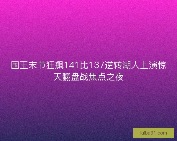 国王末节狂飙141比137逆转湖人上演惊天翻盘战焦点之夜