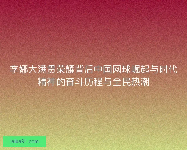 李娜大满贯荣耀背后中国网球崛起与时代精神的奋斗历程与全民热潮 李娜大满贯荣耀背后中国网球崛起与时代精神的奋斗历程与全民热潮