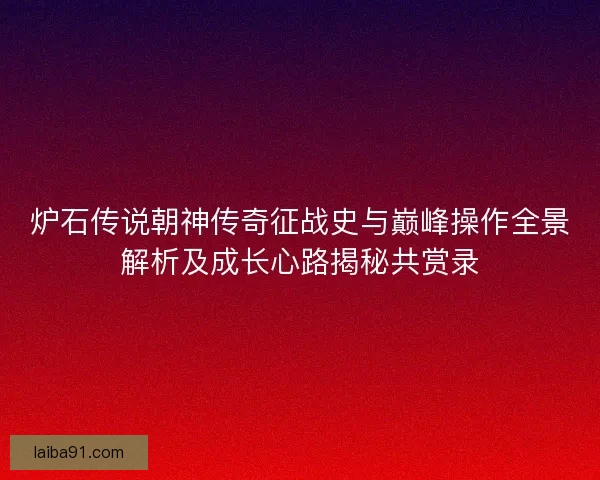 炉石传说朝神传奇征战史与巅峰操作全景解析及成长心路揭秘共赏录 炉石传说朝神传奇征战史与巅峰操作全景解析及成长心路揭秘共赏录
