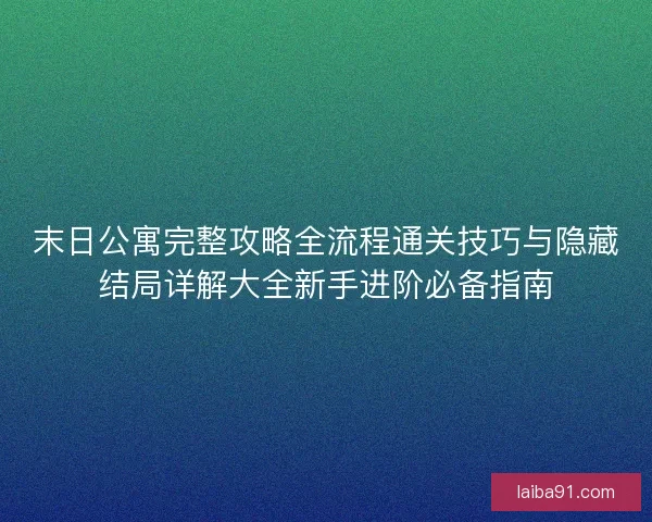 末日公寓完整攻略全流程通关技巧与隐藏结局详解大全新手进阶必备指南