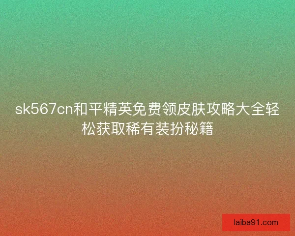 sk567cn和平精英免费领皮肤攻略大全轻松获取稀有装扮秘籍 sk567cn和平精英免费领皮肤攻略大全轻松获取稀有装扮秘籍