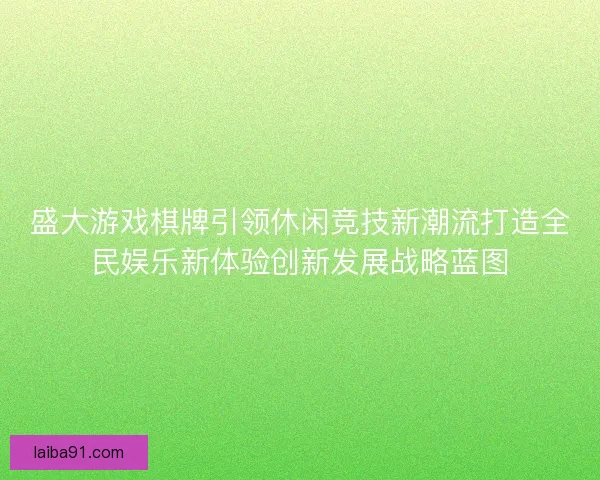 盛大游戏棋牌引领休闲竞技新潮流打造全民娱乐新体验创新发展战略蓝图